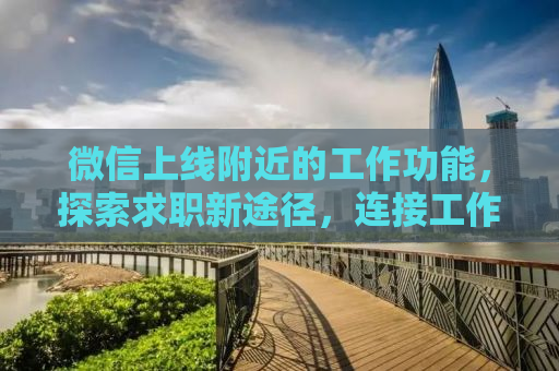 微信上线附近的工作功能，探索求职新途径，连接工作与生活的桥梁