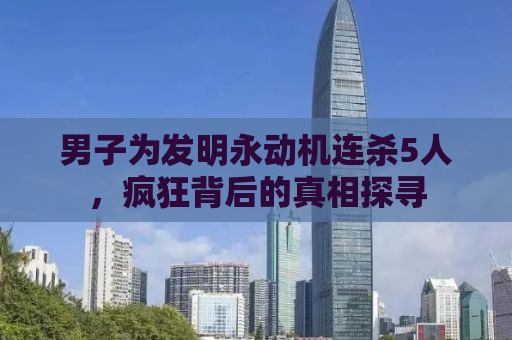 男子为发明永动机连杀5人，疯狂背后的真相探寻