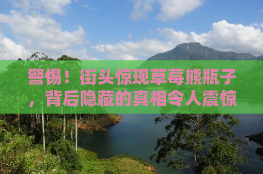 警惕！街头惊现草莓熊瓶子，背后隐藏的真相令人震惊！请立刻报警！