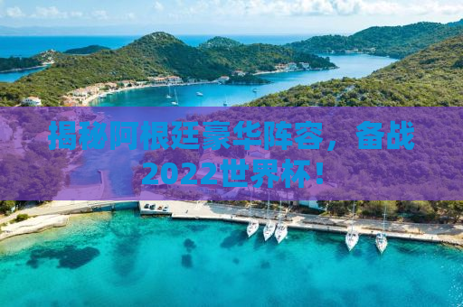 揭秘阿根廷豪华阵容，备战2022世界杯！