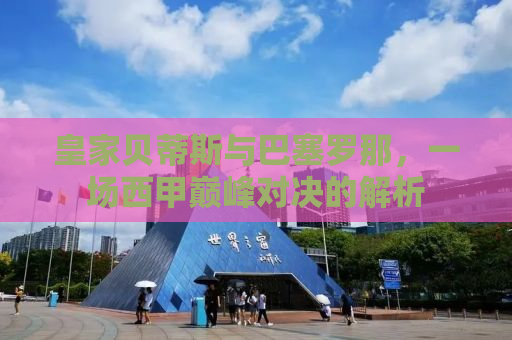 皇家贝蒂斯与巴塞罗那，一场西甲巅峰对决的解析