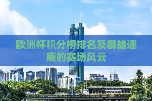 欧洲杯积分榜排名及群雄逐鹿的赛场风云