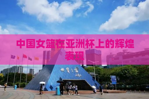 中国女篮在亚洲杯上的辉煌表现