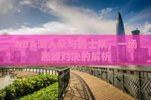 NBA湖人队与爵士队，一场巅峰对决的解析