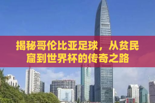 揭秘哥伦比亚足球，从贫民窟到世界杯的传奇之路