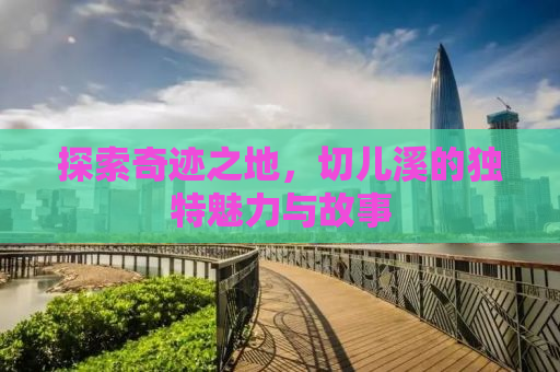 探索奇迹之地，切儿溪的独特魅力与故事