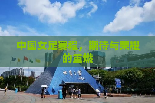 中国女足赛程，期待与荣耀的重燃